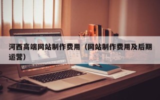 荣成河西高端网站制作费用（网站制作费用及后期运营）
