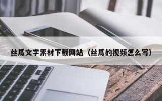 荣成丝瓜文字素材下载网站（丝瓜的视频怎么写）